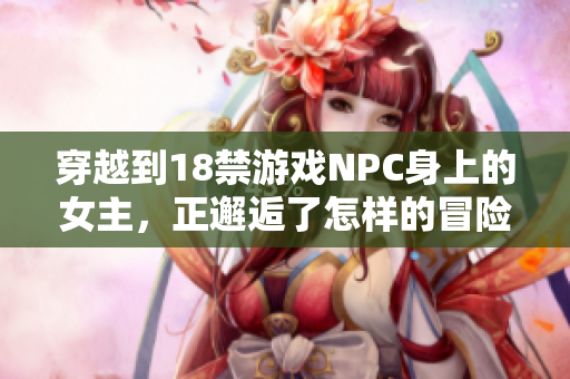 穿越到18禁游戲NPC身上的女主，正邂逅了怎樣的冒險(xiǎn)？