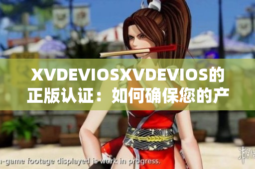 XVDEVIOSXVDEVIOS的正版認(rèn)證：如何確保您的產(chǎn)品是真品？