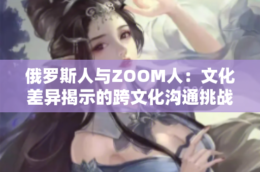 俄羅斯人與ZOOM人：文化差異揭示的跨文化溝通挑戰(zhàn)