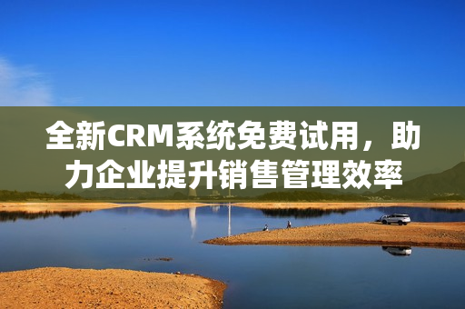 全新CRM系統(tǒng)免費試用，助力企業(yè)提升銷售管理效率