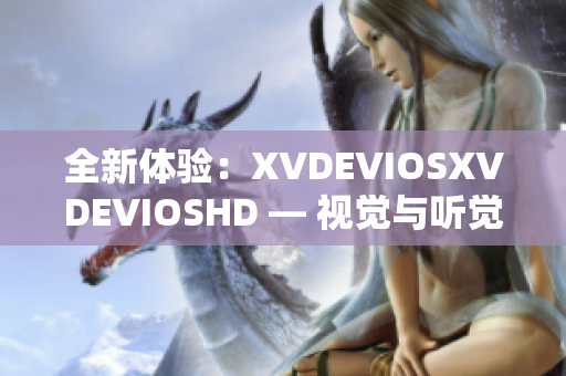 全新體驗(yàn)：XVDEVIOSXVDEVIOSHD — 視覺與聽覺的雙重震撼