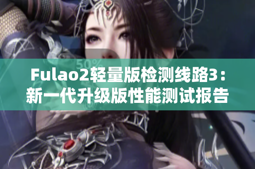 Fulao2輕量版檢測線路3：新一代升級版性能測試報告發(fā)布