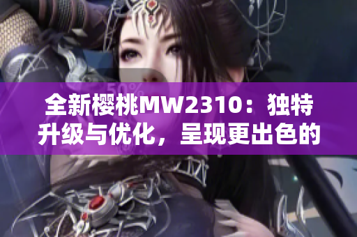 全新櫻桃MW2310：獨特升級與優(yōu)化，呈現(xiàn)更出色的性能與體驗