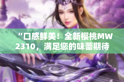 “口感鮮美！全新櫻桃MW2310，滿足您的味蕾期待”