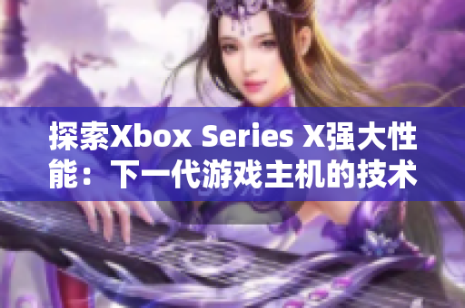 探索Xbox Series X強(qiáng)大性能：下一代游戲主機(jī)的技術(shù)創(chuàng)新