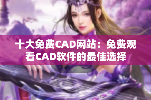 十大免費(fèi)CAD網(wǎng)站：免費(fèi)觀看CAD軟件的最佳選擇