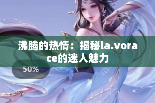 沸騰的熱情：揭秘la.vorace的迷人魅力