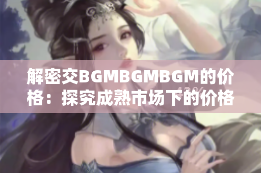 解密交BGMBGMBGM的價格：探究成熟市場下的價格波動和趨勢