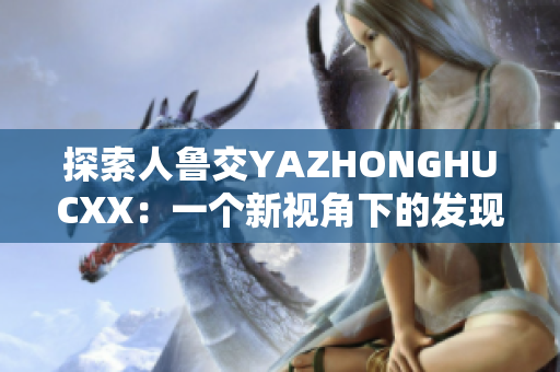 探索人魯交YAZHONGHUCXX：一個(gè)新視角下的發(fā)現(xiàn)與探索