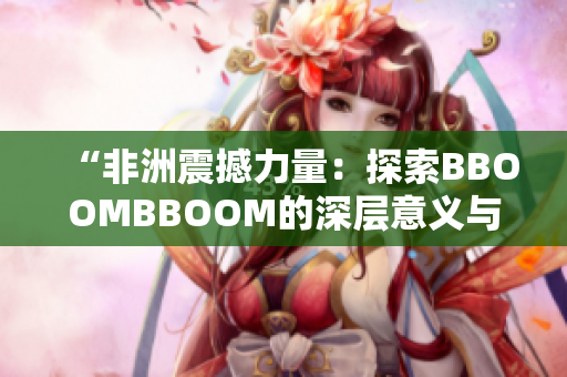 “非洲震撼力量：探索BBOOMBBOOM的深層意義與影響”