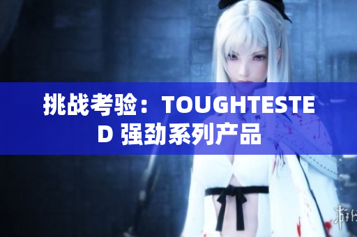 挑戰(zhàn)考驗：TOUGHTESTED 強勁系列產品