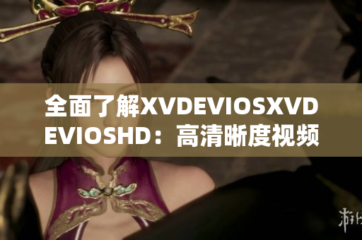 全面了解XVDEVIOSXVDEVIOSHD：高清晰度視頻平臺的全面指南