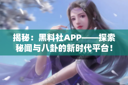 揭秘：黑料社APP——探索秘聞與八卦的新時代平臺！