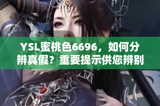 YSL蜜桃色6696，如何分辨真假？重要提示供您辨別真品特征