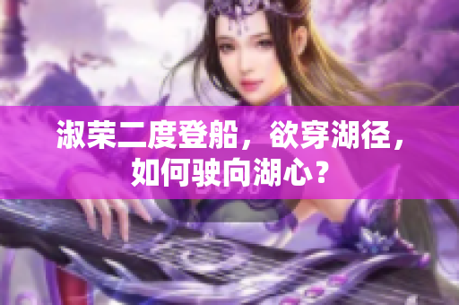 淑榮二度登船，欲穿湖徑，如何駛向湖心？