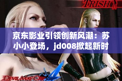 京東影業(yè)引領創(chuàng)新風潮：蘇小小登場，jd008掀起新時代電影熱潮