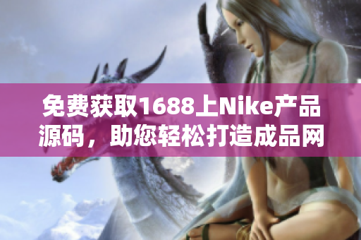 免費獲取1688上Nike產(chǎn)品源碼，助您輕松打造成品網(wǎng)站！