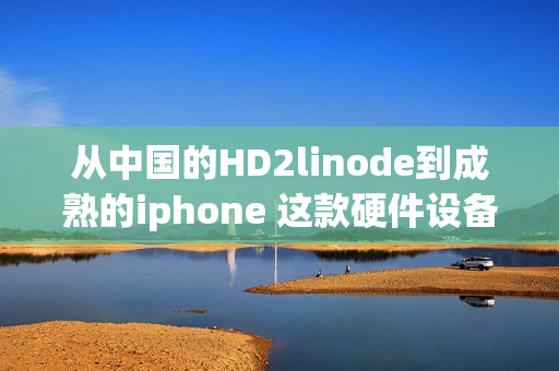 從中國的HD2linode到成熟的iphone 這款硬件設(shè)備現(xiàn)在在中國市場上顯得格外成熟