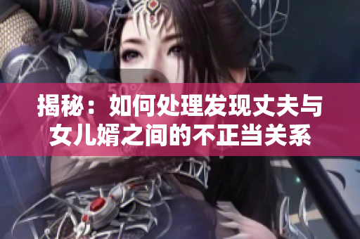 揭秘：如何處理發(fā)現(xiàn)丈夫與女兒婿之間的不正當關系