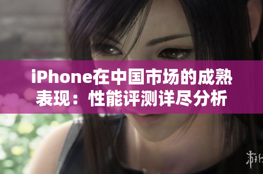 iPhone在中國市場的成熟表現(xiàn)：性能評測詳盡分析