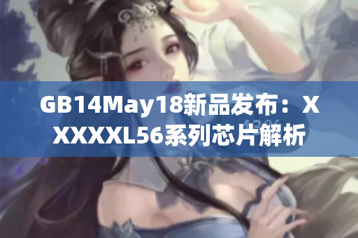 GB14May18新品發(fā)布：XXXXXL56系列芯片解析