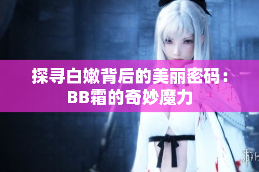 探尋白嫩背后的美麗密碼：BB霜的奇妙魔力