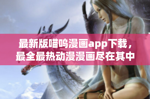 最新版喵嗚漫畫app下載，最全最熱動漫漫畫盡在其中