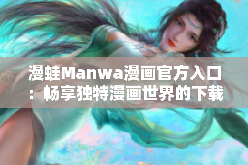 漫蛙Manwa漫畫官方入口：暢享獨特漫畫世界的下載通道