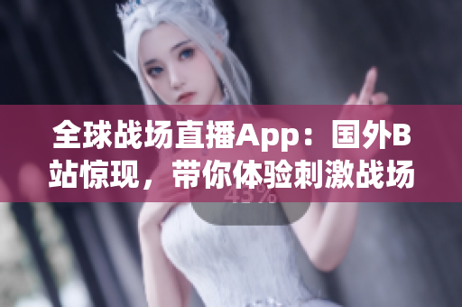 全球戰(zhàn)場直播App：國外B站驚現(xiàn)，帶你體驗刺激戰(zhàn)場高能對決！