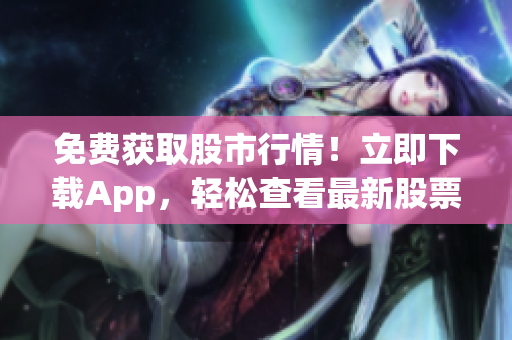 免費獲取股市行情！立即下載App，輕松查看最新股票信息！