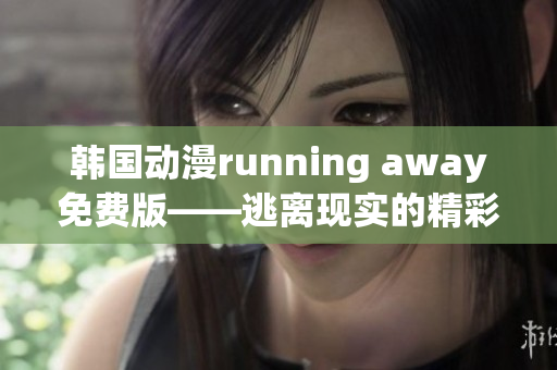 韓國動漫running away免費版——逃離現(xiàn)實的精彩冒險