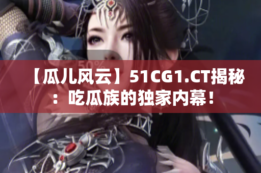 【瓜兒風(fēng)云】51CG1.CT揭秘：吃瓜族的獨(dú)家內(nèi)幕！