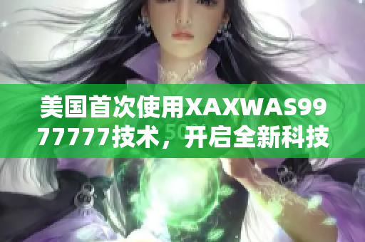 美國首次使用XAXWAS9977777技術(shù)，開啟全新科技時(shí)代