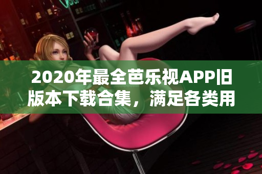 2020年最全芭樂視APP舊版本下載合集，滿足各類用戶需求，全新內(nèi)容盡在其中