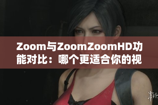 Zoom與ZoomZoomHD功能對比：哪個更適合你的視頻會議需求？