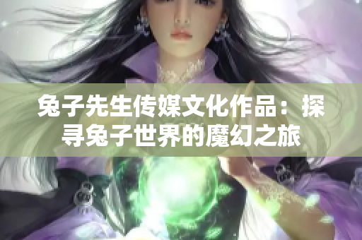 兔子先生傳媒文化作品：探尋兔子世界的魔幻之旅