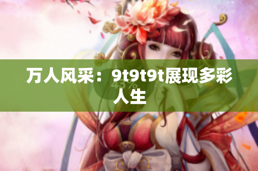 萬人風(fēng)采：9t9t9t展現(xiàn)多彩人生