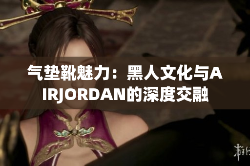 氣墊靴魅力：黑人文化與AIRJORDAN的深度交融