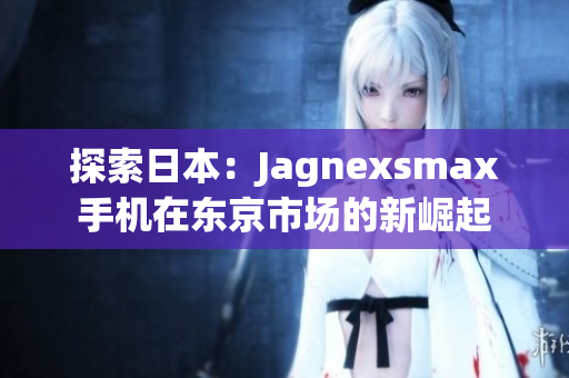 探索日本：Jagnexsmax手機(jī)在東京市場的新崛起