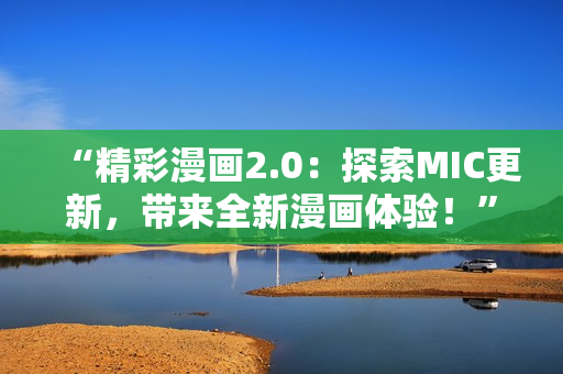 “精彩漫畫2.0：探索MIC更新，帶來全新漫畫體驗！”