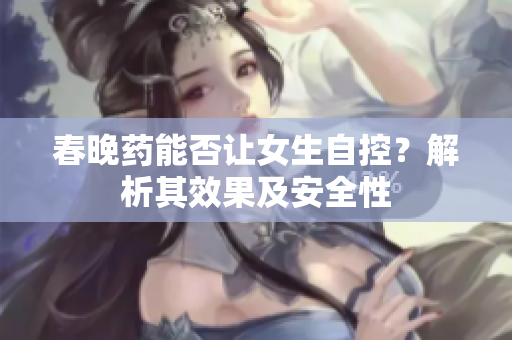 春晚藥能否讓女生自控？解析其效果及安全性