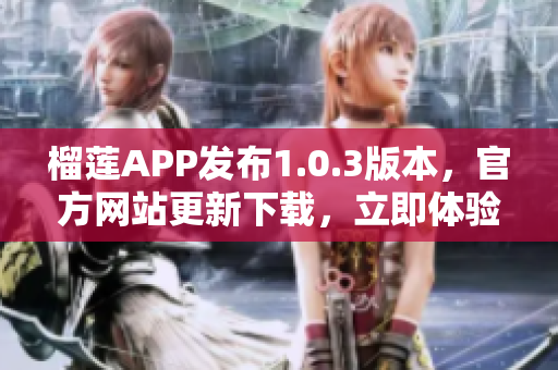 榴蓮APP發(fā)布1.0.3版本，官方網(wǎng)站更新下載，立即體驗(yàn)新功能