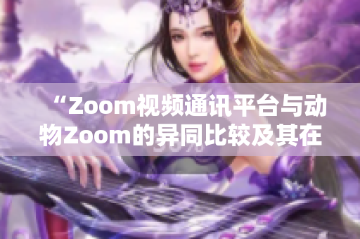 “Zoom視頻通訊平臺(tái)與動(dòng)物Zoom的異同比較及其在現(xiàn)代社會(huì)中的作用分析”