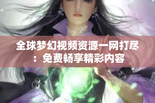 全球夢幻視頻資源一網(wǎng)打盡：免費暢享精彩內(nèi)容