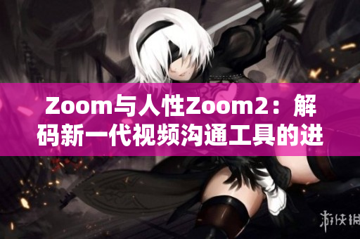 Zoom與人性Zoom2：解碼新一代視頻溝通工具的進(jìn)化之處