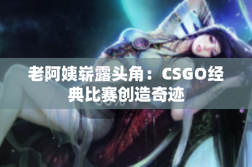 老阿姨嶄露頭角：CSGO經(jīng)典比賽創(chuàng)造奇跡