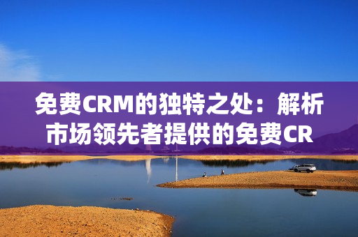 免費CRM的獨特之處：解析市場領先者提供的免費CRM系統(tǒng)