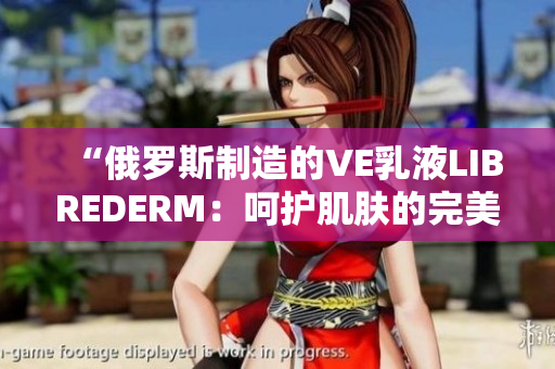 “俄羅斯制造的VE乳液LIBREDERM：呵護(hù)肌膚的完美選擇！”