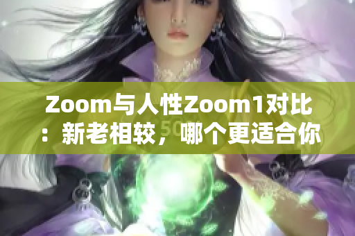 Zoom與人性Zoom1對比：新老相較，哪個更適合你