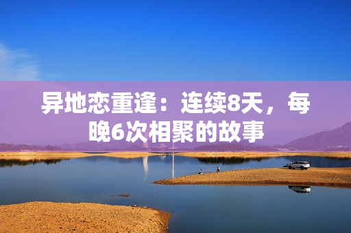 異地戀重逢：連續(xù)8天，每晚6次相聚的故事